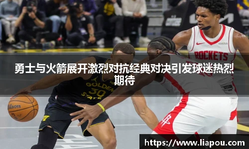 勇士与火箭展开激烈对抗经典对决引发球迷热烈期待