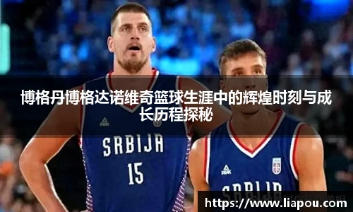 bwin官方博格丹博格达诺维奇篮球生涯中的辉煌时刻与成长历程探秘