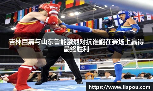 吉林百嘉与山东鲁能激烈对抗谁能在赛场上赢得最终胜利